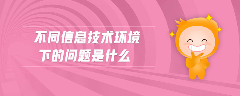 不同信息技術(shù)環(huán)境下的問(wèn)題是什么