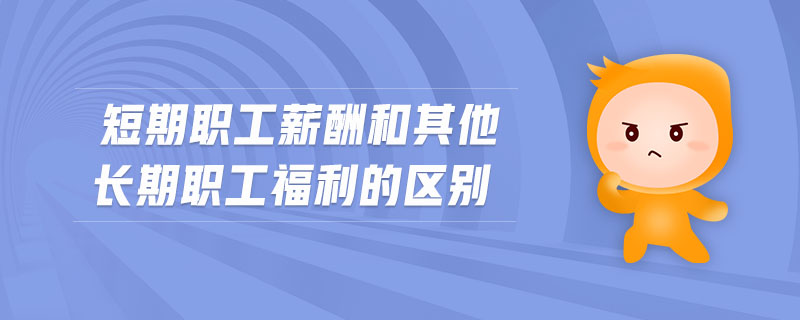 短期職工薪酬和其他長(zhǎng)期職工福利的區(qū)別