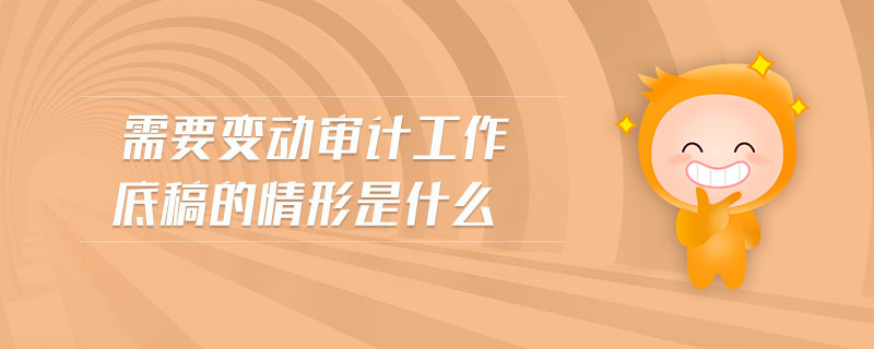 需要變動審計工作底稿的情形是什么