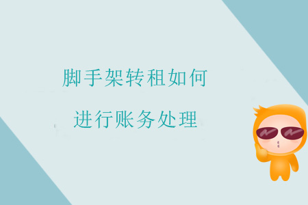 腳手架轉(zhuǎn)租如何進(jìn)行賬務(wù)處理,？