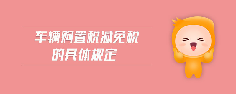 車輛購置稅減免稅的具體規(guī)定