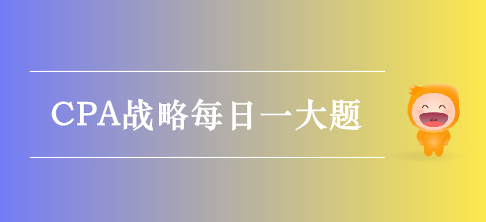 2019年CPA戰(zhàn)略每日攻克一大題：10月4日