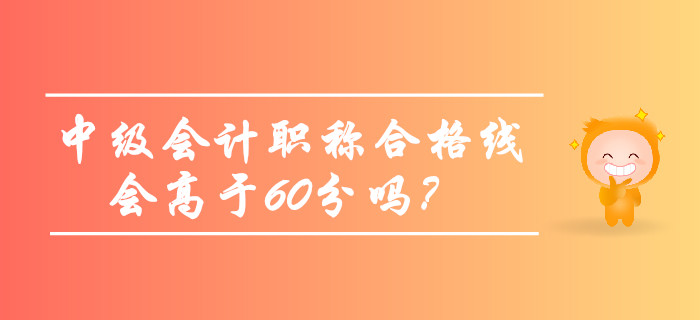 2019年中級(jí)會(huì)計(jì)職稱(chēng)合格線(xiàn)會(huì)高于60分嗎？考生必看,！