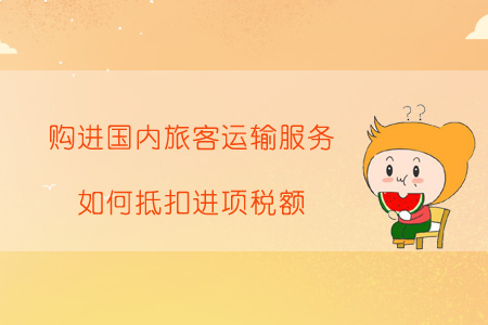 購(gòu)進(jìn)國(guó)內(nèi)旅客運(yùn)輸服務(wù),，如何抵扣進(jìn)項(xiàng)稅額？
