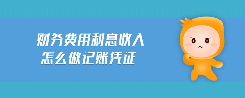 財(cái)務(wù)費(fèi)用利息收入怎么做記賬憑證