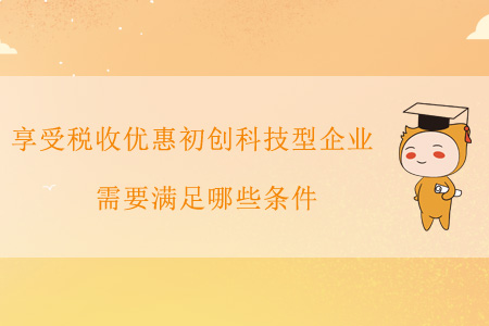 享受稅收優(yōu)惠的初創(chuàng)科技型企業(yè)需要滿足哪些條件,？