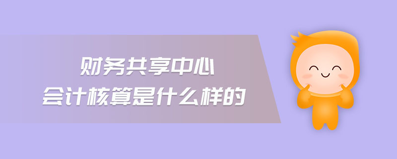 財(cái)務(wù)共享中心會(huì)計(jì)核算是什么樣的