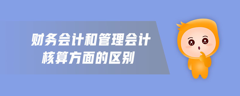 財務(wù)會計和管理會計核算方面的區(qū)別