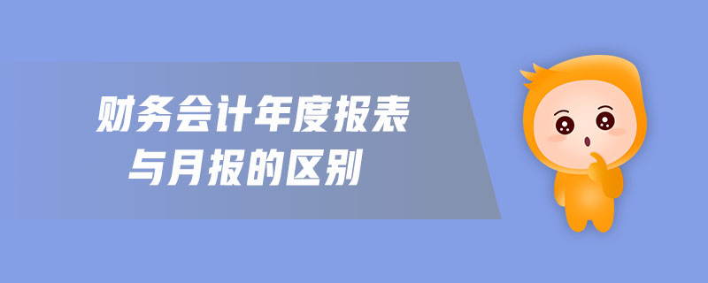 財(cái)務(wù)會(huì)計(jì)年度報(bào)表與月報(bào)的區(qū)別