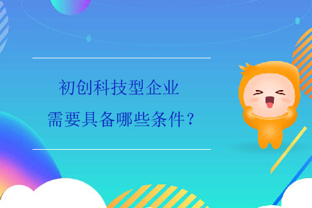 初創(chuàng)科技型企業(yè)需要具備哪些條件？