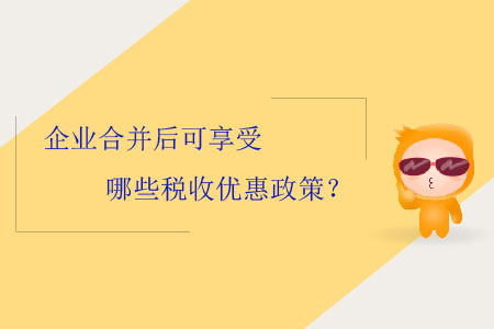 企業(yè)合并后可享受哪些稅收優(yōu)惠政策,？