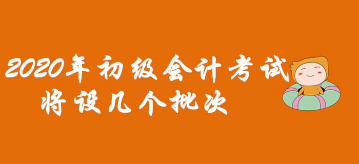 2020年初級(jí)會(huì)計(jì)考試將設(shè)幾個(gè)批次,？早看早知道！