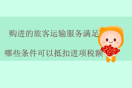 購(gòu)進(jìn)的旅客運(yùn)輸服務(wù)滿足哪些條件可以抵扣進(jìn)項(xiàng)稅額？