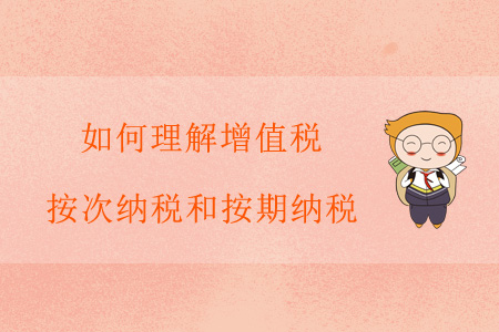 如何理解增值稅按次納稅和按期納稅,？
