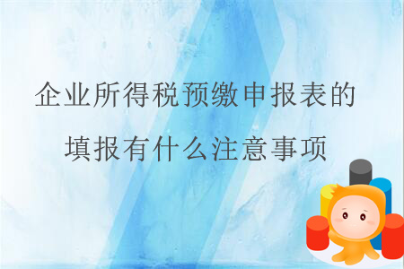 企業(yè)所得稅預繳申報表的填報有什么注意事項？