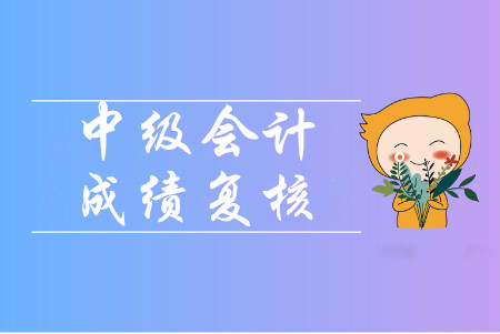 廣東清遠(yuǎn)2019年中級(jí)會(huì)計(jì)考試成績(jī)復(fù)核通知