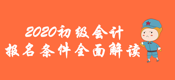 2020年初級(jí)會(huì)計(jì)報(bào)名條件全面解讀,，你想了解的都在這里！