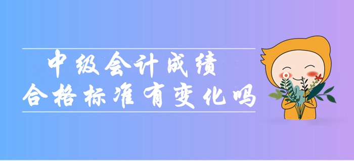 2019年中級會計(jì)考試成績合格標(biāo)準(zhǔn)會有變化嗎？