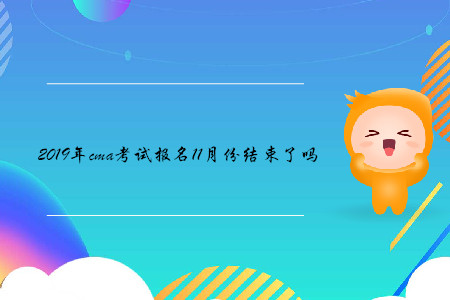 2019年cma考試報名11月份結(jié)束了嗎