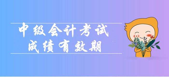 2019年中級會計職稱考試成績有效期是多久？