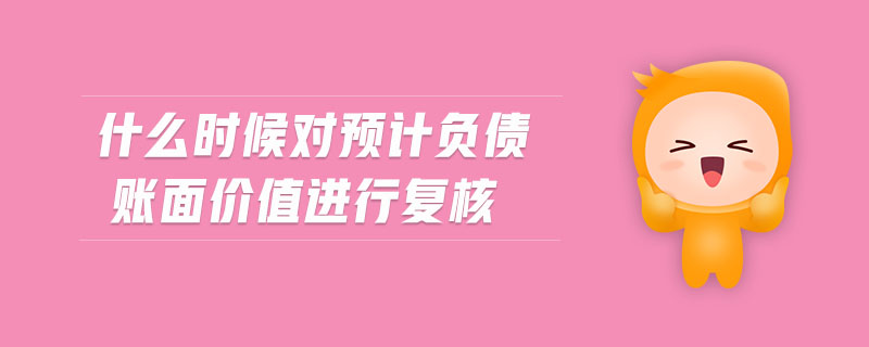 什么時候?qū)︻A(yù)計負(fù)債賬面價值進行復(fù)核