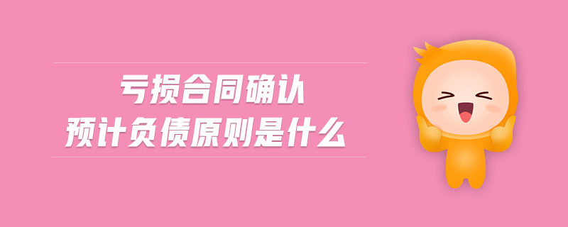 虧損合同確認(rèn)預(yù)計負(fù)債原則是什么