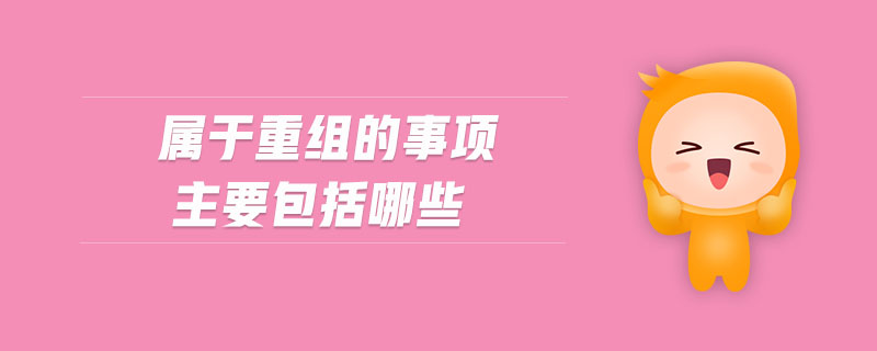 屬于重組的事項(xiàng)主要包括哪些