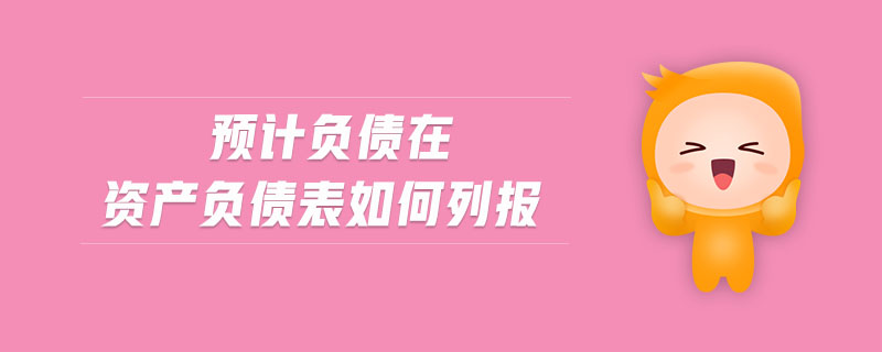 預(yù)計(jì)負(fù)債在資產(chǎn)負(fù)債表如何列報