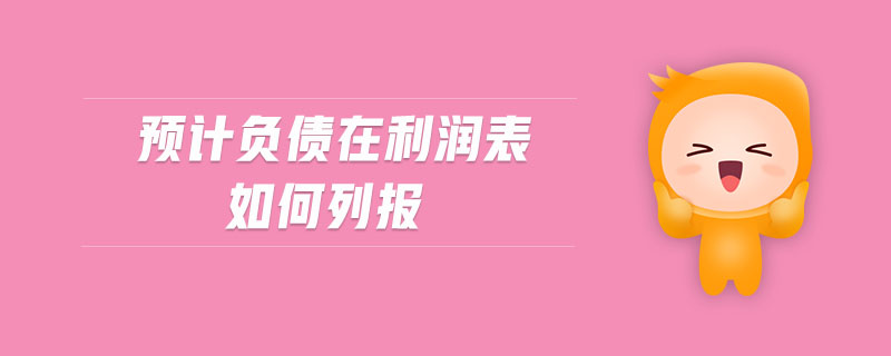 預(yù)計(jì)負(fù)債在利潤表如何列報(bào)