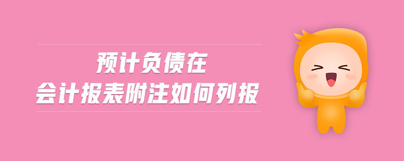 預(yù)計(jì)負(fù)債在會(huì)計(jì)報(bào)表附注如何列報(bào)