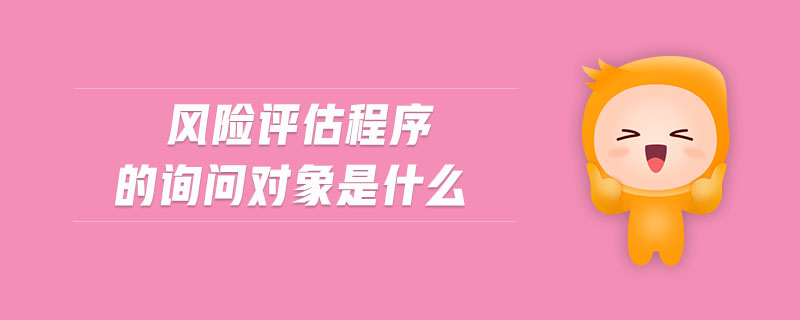 風(fēng)險(xiǎn)評(píng)估程序的詢問(wèn)對(duì)象是什么