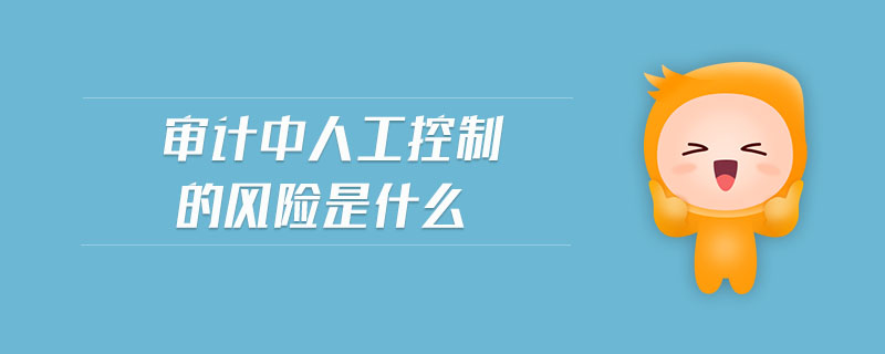 審計中人工控制的風(fēng)險是什么