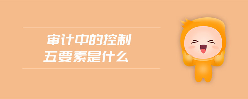 審計(jì)中的控制五要素是什么