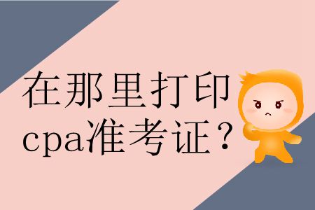 2019年在哪里打印準考證cpa,？