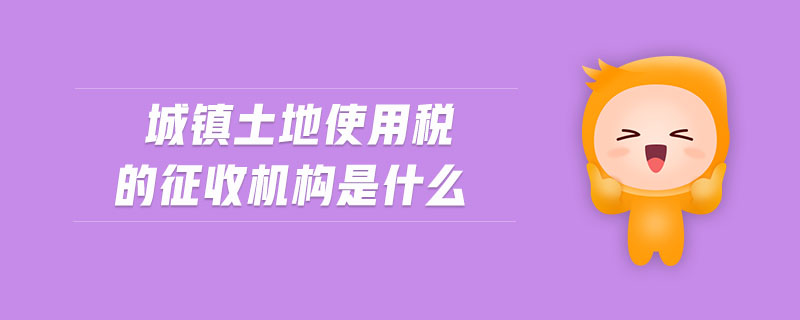 城鎮(zhèn)土地使用稅的征收機(jī)構(gòu)是什么