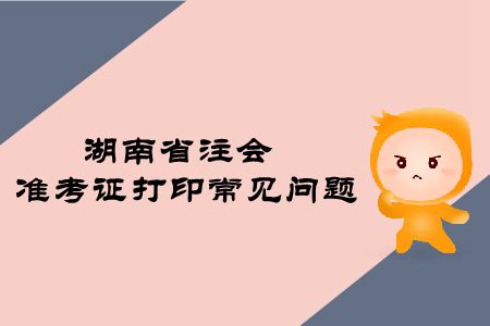 2019年湖南省注冊會計師準(zhǔn)考證打印常見問題有哪些,？