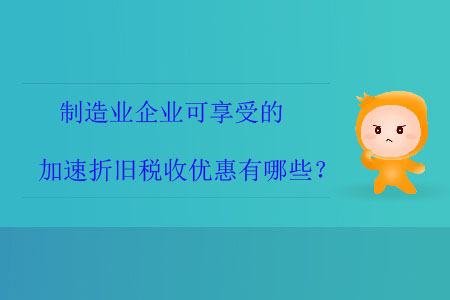 制造業(yè)企業(yè)可享受的加速折舊稅收優(yōu)惠有哪些,？
