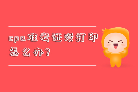 cpa準(zhǔn)考證沒打印怎么辦？