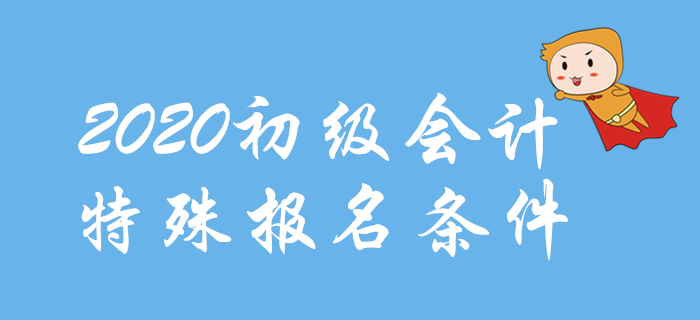 2020年初級(jí)會(huì)計(jì)報(bào)名特殊條件整理，這些地區(qū)不一樣,！