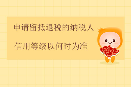 申請(qǐng)留抵退稅的納稅人信用等級(jí)以何時(shí)為準(zhǔn),？