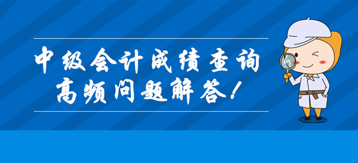 2019年中級(jí)會(huì)計(jì)職稱成績(jī)查詢高頻問(wèn)題全解答,！查分必看！