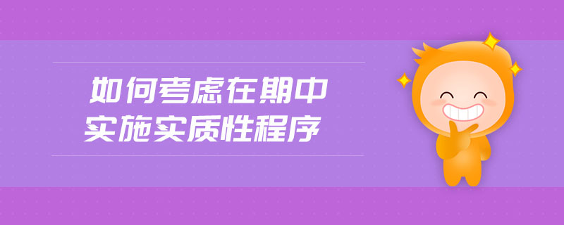 如何考慮在期中實(shí)施實(shí)質(zhì)性程序