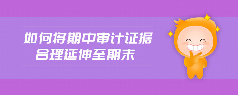 如何將期中審計(jì)證據(jù)合理延伸至期末
