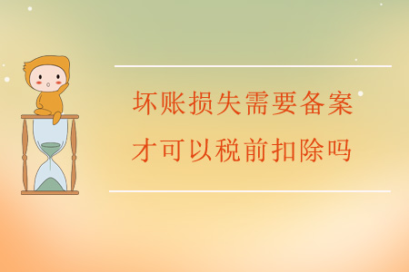 壞賬損失需要備案才可以稅前扣除嗎？