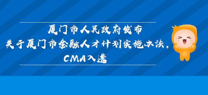 廈門市人民政府發(fā)布關(guān)于廈門市金融人才計(jì)劃實(shí)施辦法，CMA入選