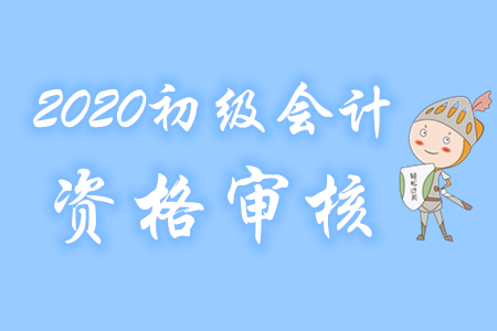 上海2020年初級(jí)會(huì)計(jì)報(bào)名資格審核方式為考后審核