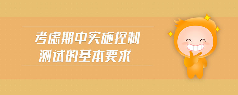 考慮期中實(shí)施控制測(cè)試的基本要求