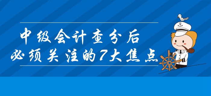 2019年中級(jí)會(huì)計(jì)查分后必須關(guān)注的7大焦點(diǎn),！錯(cuò)過或?qū)⒂绊戭I(lǐng)證？