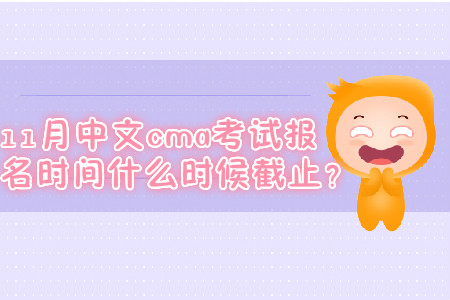 11月中文cma考試報名時間什么時候截止,？