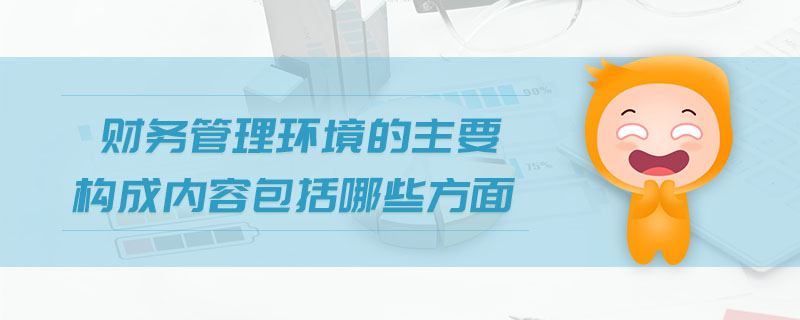 財務(wù)管理環(huán)境的主要構(gòu)成內(nèi)容包括哪些方面